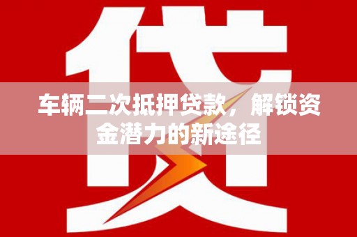 莱城车辆二次抵押贷款，解锁资金潜力的新途径