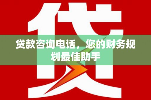 莱城贷款咨询电话，您的财务规划最佳助手