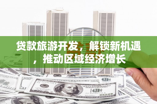 莱城贷款旅游开发，解锁新机遇，推动区域经济增长