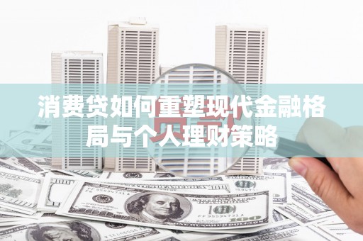 莱城消费贷如何重塑现代金融格局与个人理财策略
