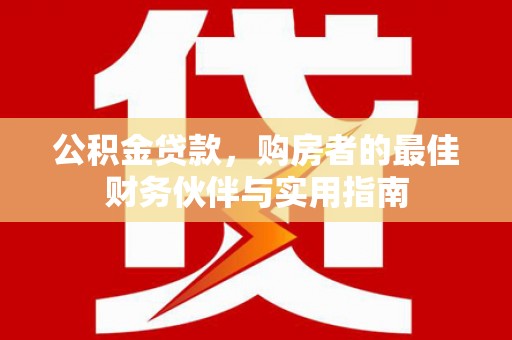 莱城公积金贷款，购房者的最佳财务伙伴与实用指南