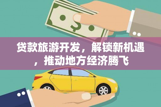 莱城贷款旅游开发，解锁新机遇，推动地方经济腾飞