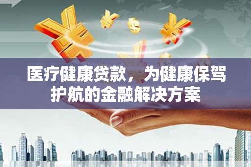 莱城医疗健康贷款，为健康保驾护航的金融解决方案