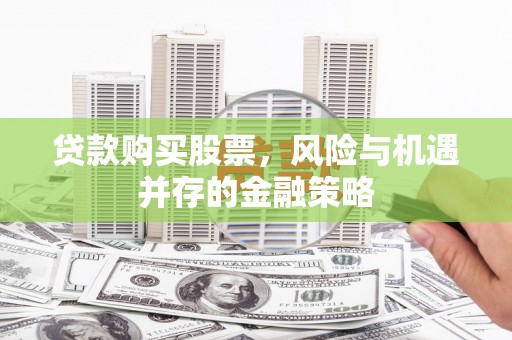 莱城贷款购买股票，风险与机遇并存的金融策略