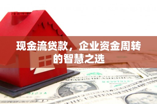 莱城现金流贷款，企业资金周转的智慧之选