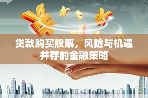 莱城贷款购买股票，风险与机遇并存的金融策略