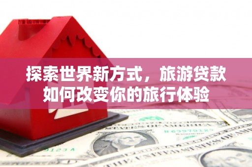 莱城探索世界新方式，旅游贷款如何改变你的旅行体验