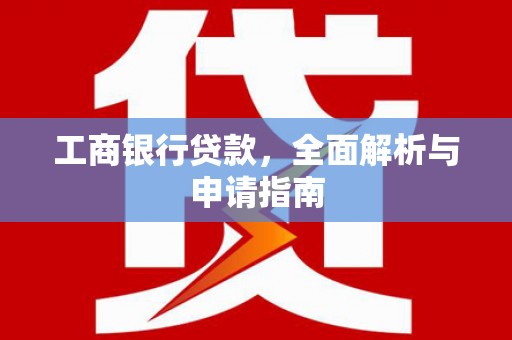 莱城工商银行贷款，全面解析与申请指南