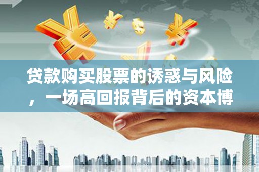 莱城贷款购买股票的诱惑与风险，一场高回报背后的资本博弈