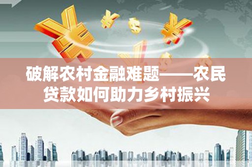 莱城破解农村金融难题——农民贷款如何助力乡村振兴
