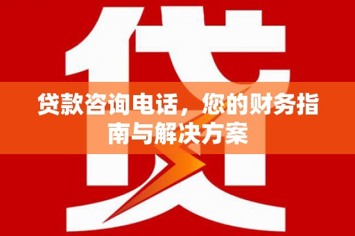 莱城贷款咨询电话，您的财务指南与解决方案