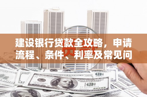 莱城建设银行贷款全攻略，申请流程、条件、利率及常见问题解答
