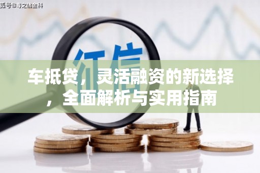 莱城车抵贷，灵活融资的新选择，全面解析与实用指南