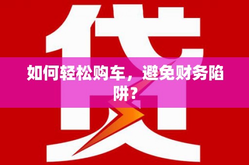 莱城如何轻松购车，避免财务陷阱？
