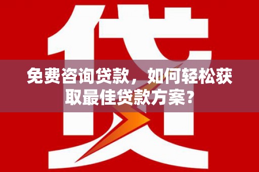 莱城免费咨询贷款，如何轻松获取最佳贷款方案？